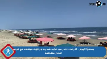 رسميًا اليوم.. الأرصاد تحذر من حرارة شديدة ورطوبة مرتفعة مع فرص أمطار متقطعة